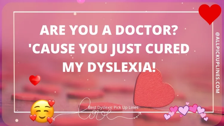 Are you a doctor? 'Cause you just cured my dyslexia!