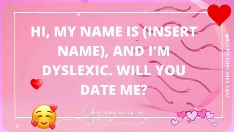 Hi, my name is (insert name), and I'm dyslexic. Will you date me?