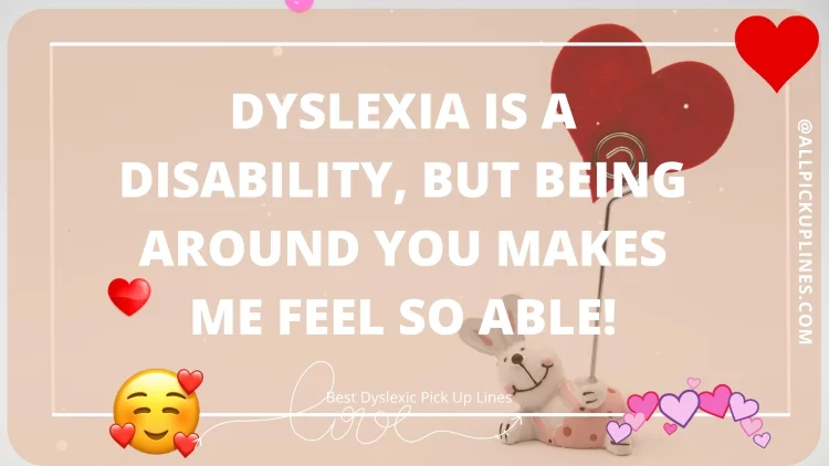 Dyslexia is a disability, but being around you makes me feel so able!