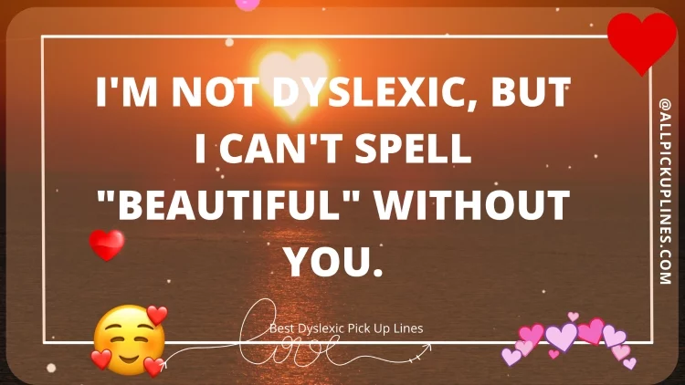 I'm not dyslexic, but I can't spell "beautiful" without you.