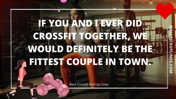 If you and I ever did Crossfit together, we would definitely be the fittest couple in town.