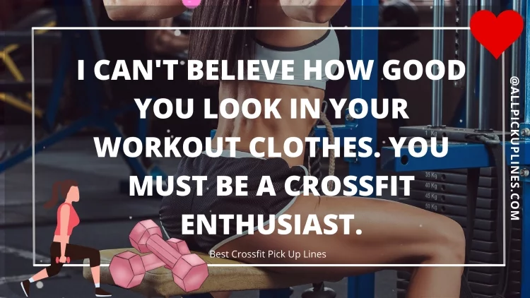 I can't believe how good you look in your workout clothes. You must be a Crossfit enthusiast.